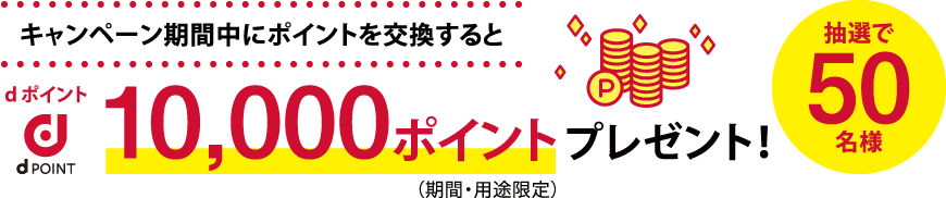 キャンペーン期間中にポイントを交換するとdポイント10,000ポイントプレゼント!(抽選で50名様)