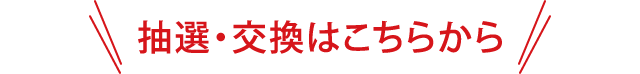 抽選・交換はこちらから