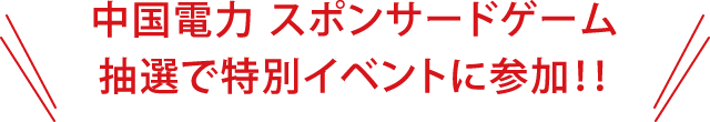 中国電力 スポンサードゲーム 抽選で特別イベントに参加!!