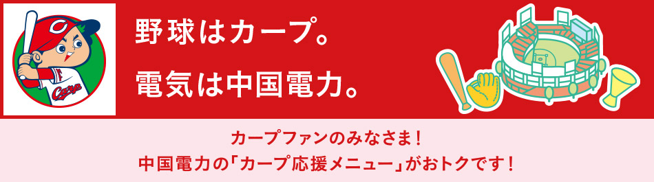 カープファンのみなさま 中国電力の「カープ応援メニュー」がおトクです!