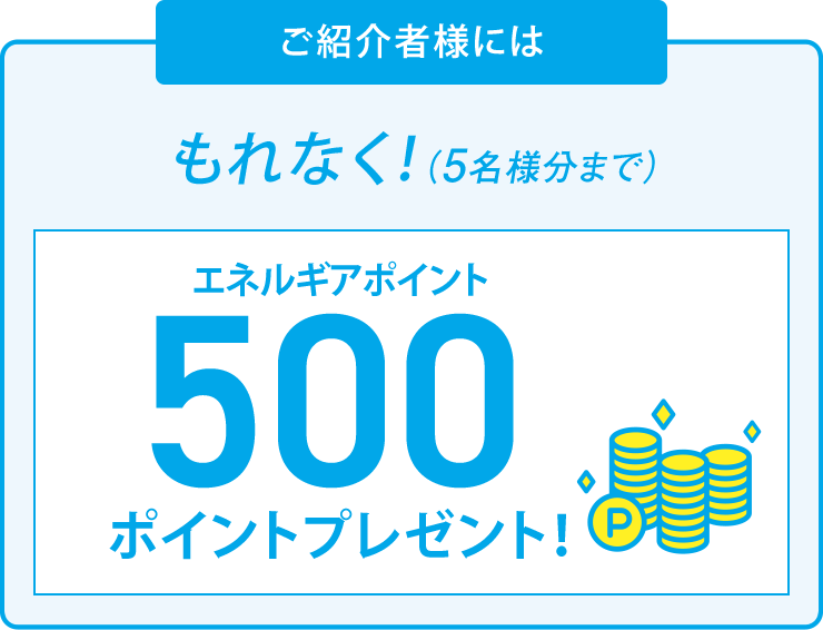 ご紹介者様には、もれなく！（5名様分まで）エネルギアポイント500ポイントプレゼント！