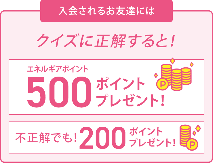 入会されるお友達には、クイズに正解すると！エネルギアポイント500ポイントプレゼント！不正解でも！エネルギアポイント200ポイントプレゼント！