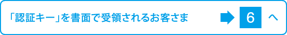 「認証キー」を書面で受領されるお客さまは6へ