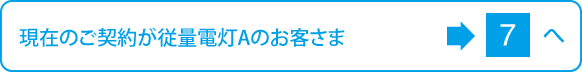 現在のご契約が従量電灯Aのお客さまは7へ