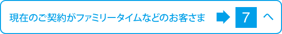 現在のご契約がファミリータイムなどのお客さまは7へ