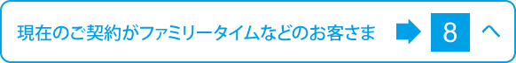 現在のご契約がファミリータイムなどのお客さまは8へ
