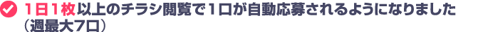 1日1枚以上のチラシ閲覧で1口が自動応募されるようになりました（週最大7口）