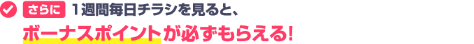 さらに、1週間毎日チラシを見ると、ボーナスポイントが必ずもらえる！