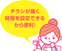 チラシが届く時間を設定できるから便利!