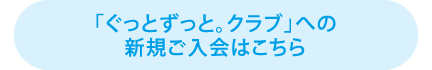 「ぐっとずっと。クラブ」への新規ご入会はこちら