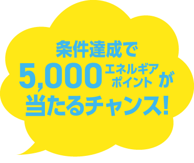 条件達成でエネルギアポイント5,000ポイントが当たるチャンス！