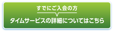 すでにご入会の方 タイムサービスの詳細についてはこちら