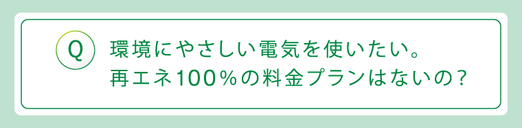 Q:環境にやさしい電気を使いたい。再エネ100%の料金プランはないの?