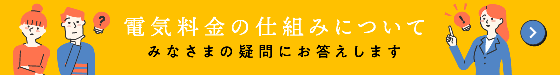 電気料金の仕組みについて みなさまの疑問にお答えします
