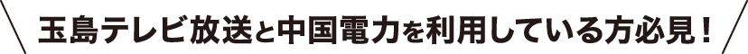 玉島テレビ放送と中国電力を利用している方必見！