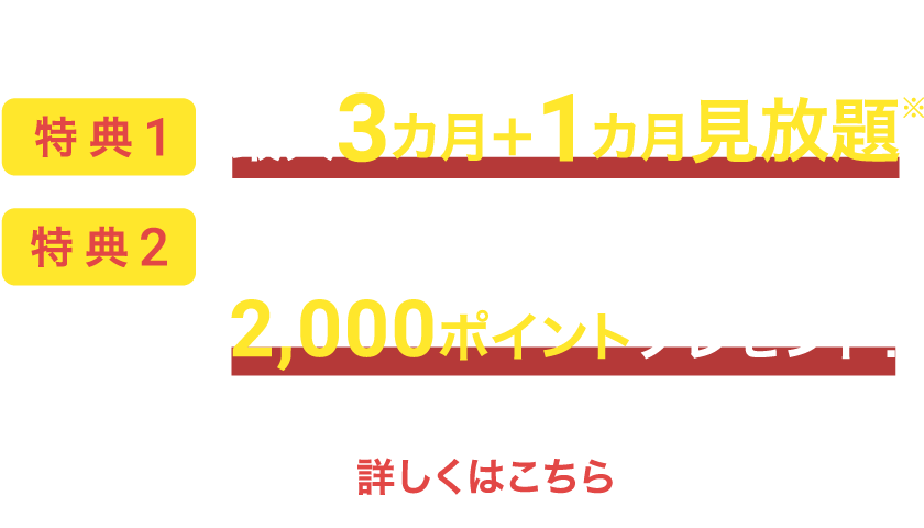 初回お申込み時の特典①最大３ヵ月＋１ヵ月見放題！②U-NEXTポイント2,000ポイントプレゼント！
