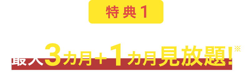 特典1 最大３ヵ月＋１ヵ月見放題！